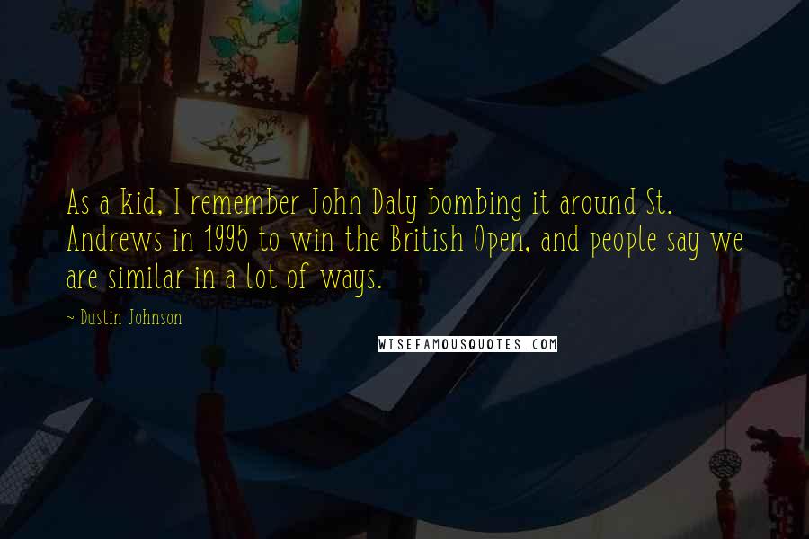 Dustin Johnson Quotes: As a kid, I remember John Daly bombing it around St. Andrews in 1995 to win the British Open, and people say we are similar in a lot of ways.