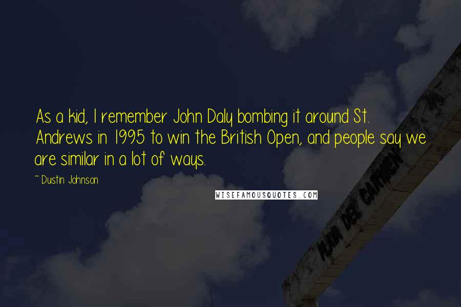Dustin Johnson Quotes: As a kid, I remember John Daly bombing it around St. Andrews in 1995 to win the British Open, and people say we are similar in a lot of ways.