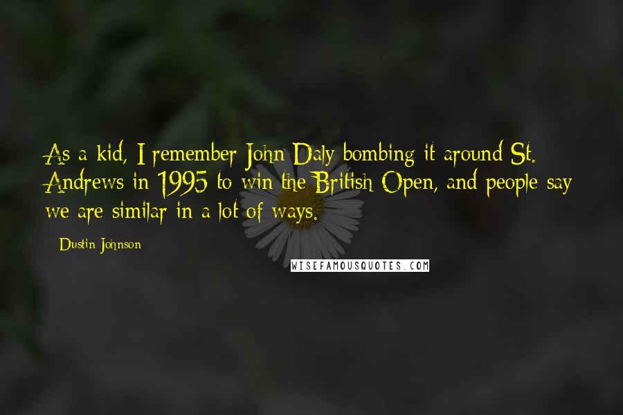 Dustin Johnson Quotes: As a kid, I remember John Daly bombing it around St. Andrews in 1995 to win the British Open, and people say we are similar in a lot of ways.