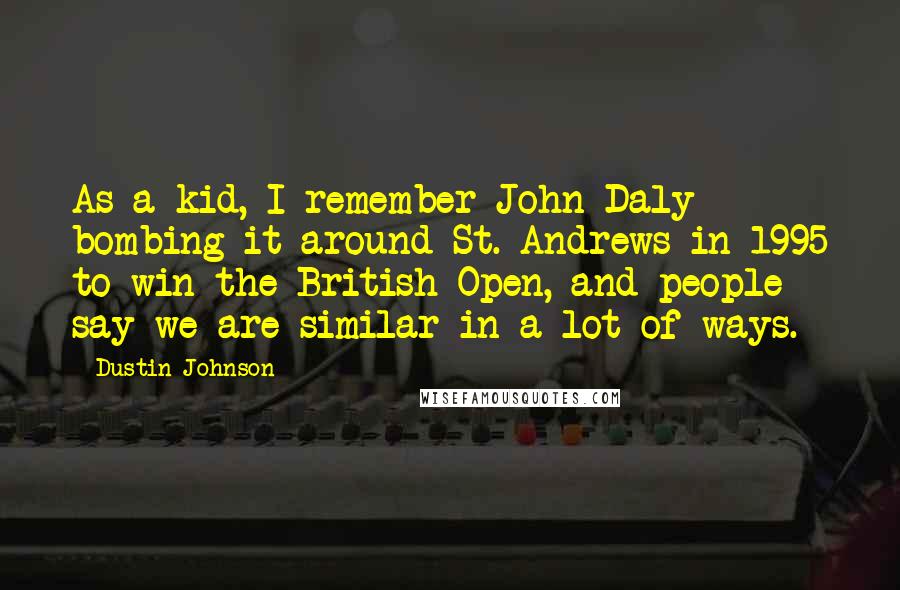 Dustin Johnson Quotes: As a kid, I remember John Daly bombing it around St. Andrews in 1995 to win the British Open, and people say we are similar in a lot of ways.