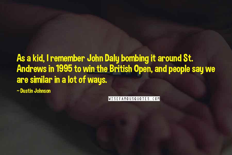 Dustin Johnson Quotes: As a kid, I remember John Daly bombing it around St. Andrews in 1995 to win the British Open, and people say we are similar in a lot of ways.
