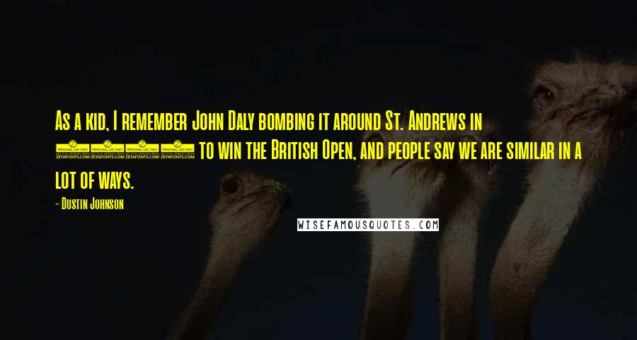 Dustin Johnson Quotes: As a kid, I remember John Daly bombing it around St. Andrews in 1995 to win the British Open, and people say we are similar in a lot of ways.