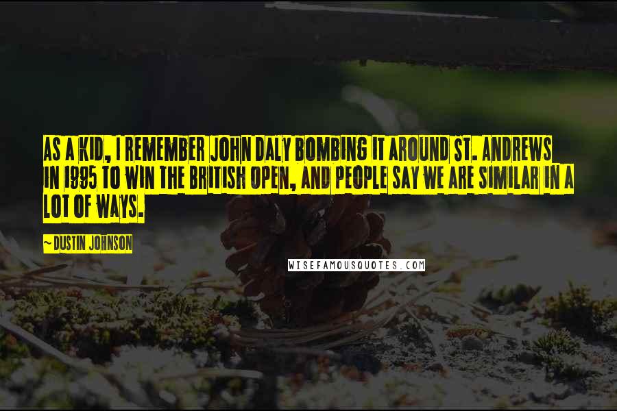 Dustin Johnson Quotes: As a kid, I remember John Daly bombing it around St. Andrews in 1995 to win the British Open, and people say we are similar in a lot of ways.