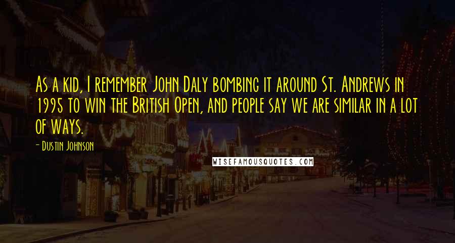 Dustin Johnson Quotes: As a kid, I remember John Daly bombing it around St. Andrews in 1995 to win the British Open, and people say we are similar in a lot of ways.