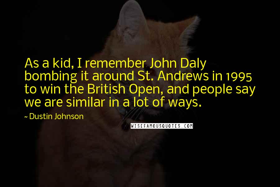 Dustin Johnson Quotes: As a kid, I remember John Daly bombing it around St. Andrews in 1995 to win the British Open, and people say we are similar in a lot of ways.