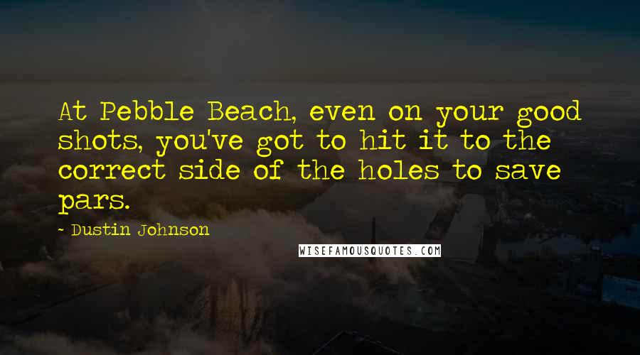 Dustin Johnson Quotes: At Pebble Beach, even on your good shots, you've got to hit it to the correct side of the holes to save pars.