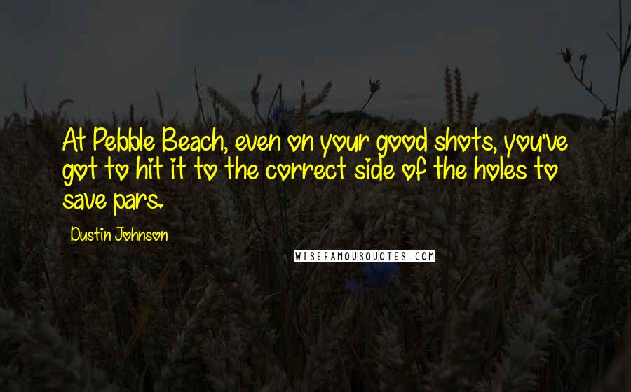 Dustin Johnson Quotes: At Pebble Beach, even on your good shots, you've got to hit it to the correct side of the holes to save pars.