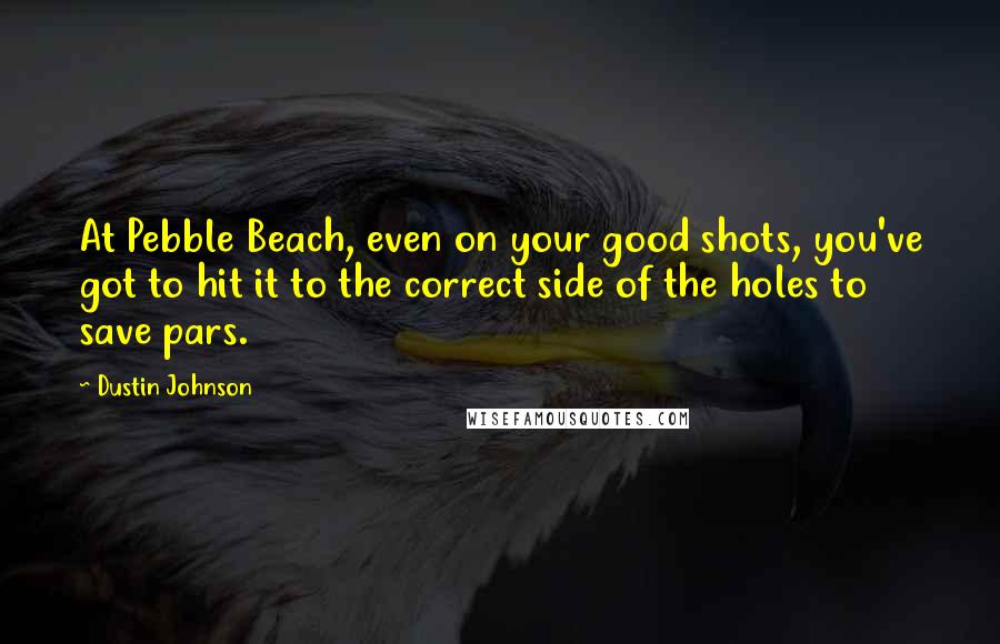 Dustin Johnson Quotes: At Pebble Beach, even on your good shots, you've got to hit it to the correct side of the holes to save pars.