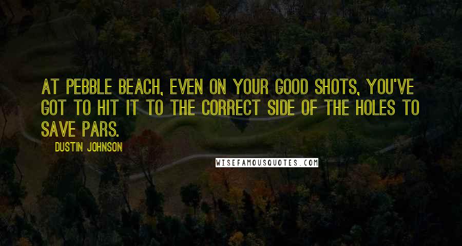 Dustin Johnson Quotes: At Pebble Beach, even on your good shots, you've got to hit it to the correct side of the holes to save pars.