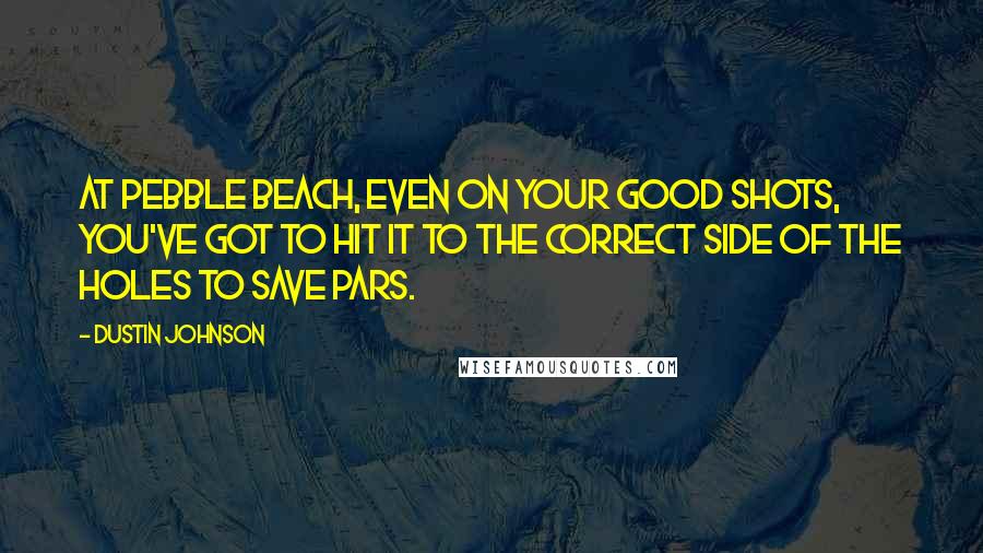 Dustin Johnson Quotes: At Pebble Beach, even on your good shots, you've got to hit it to the correct side of the holes to save pars.