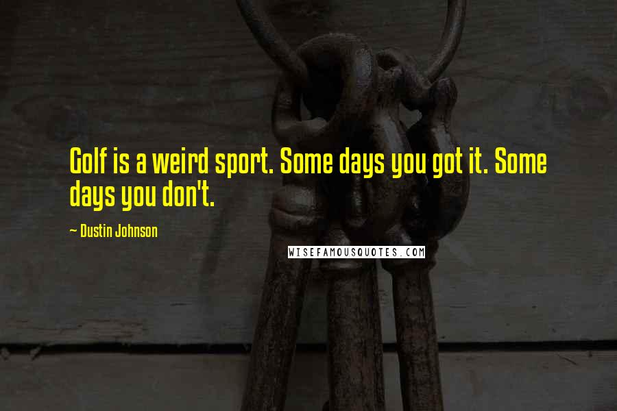 Dustin Johnson Quotes: Golf is a weird sport. Some days you got it. Some days you don't.