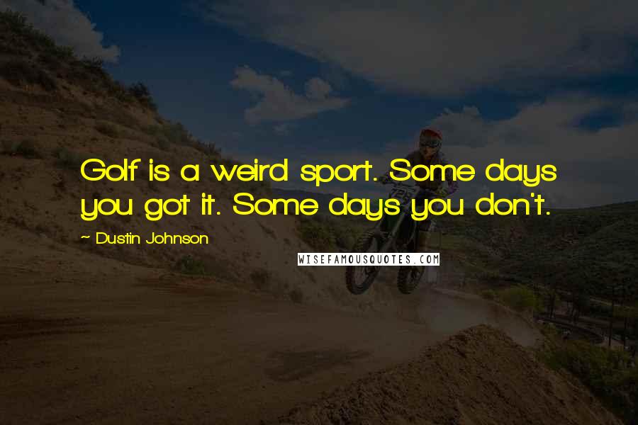 Dustin Johnson Quotes: Golf is a weird sport. Some days you got it. Some days you don't.