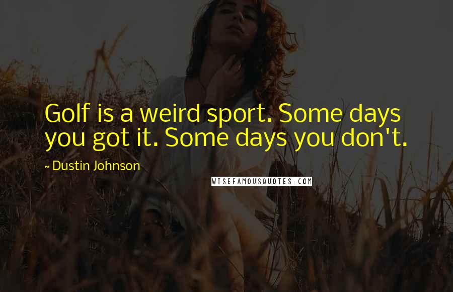 Dustin Johnson Quotes: Golf is a weird sport. Some days you got it. Some days you don't.