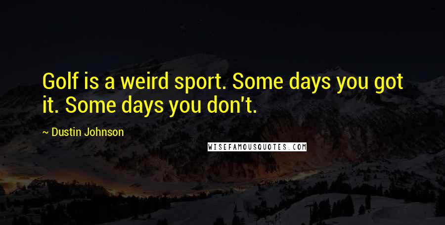 Dustin Johnson Quotes: Golf is a weird sport. Some days you got it. Some days you don't.