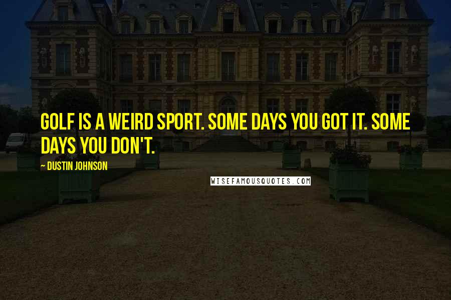 Dustin Johnson Quotes: Golf is a weird sport. Some days you got it. Some days you don't.