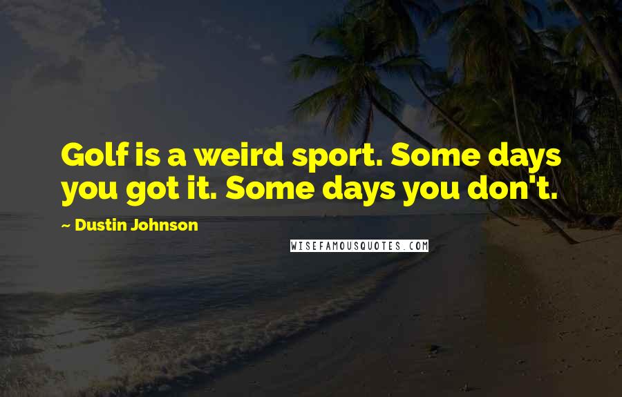 Dustin Johnson Quotes: Golf is a weird sport. Some days you got it. Some days you don't.