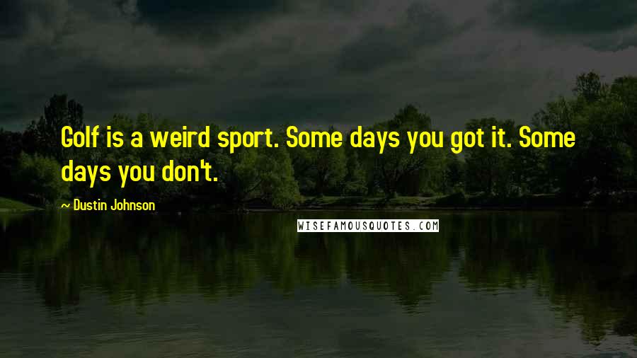 Dustin Johnson Quotes: Golf is a weird sport. Some days you got it. Some days you don't.