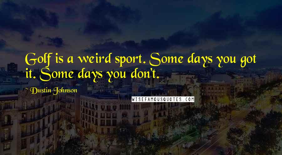 Dustin Johnson Quotes: Golf is a weird sport. Some days you got it. Some days you don't.