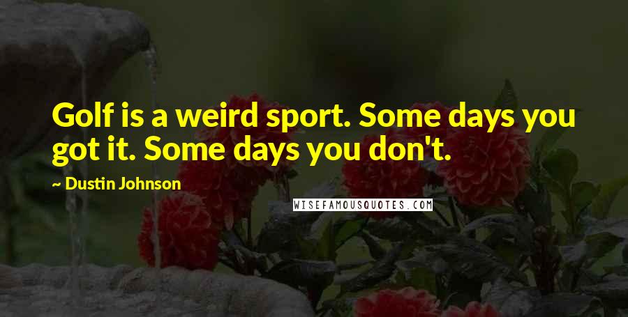 Dustin Johnson Quotes: Golf is a weird sport. Some days you got it. Some days you don't.