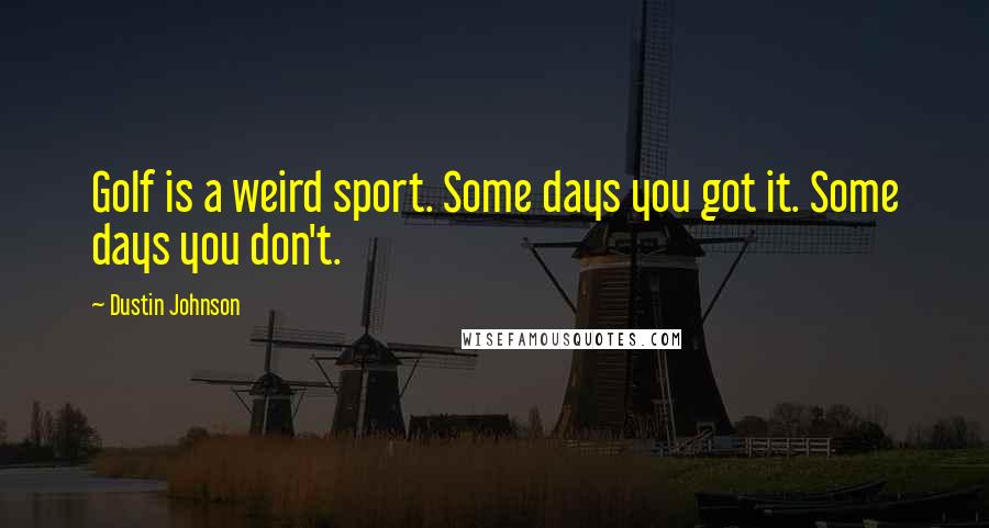 Dustin Johnson Quotes: Golf is a weird sport. Some days you got it. Some days you don't.
