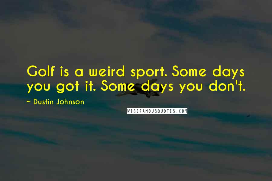 Dustin Johnson Quotes: Golf is a weird sport. Some days you got it. Some days you don't.