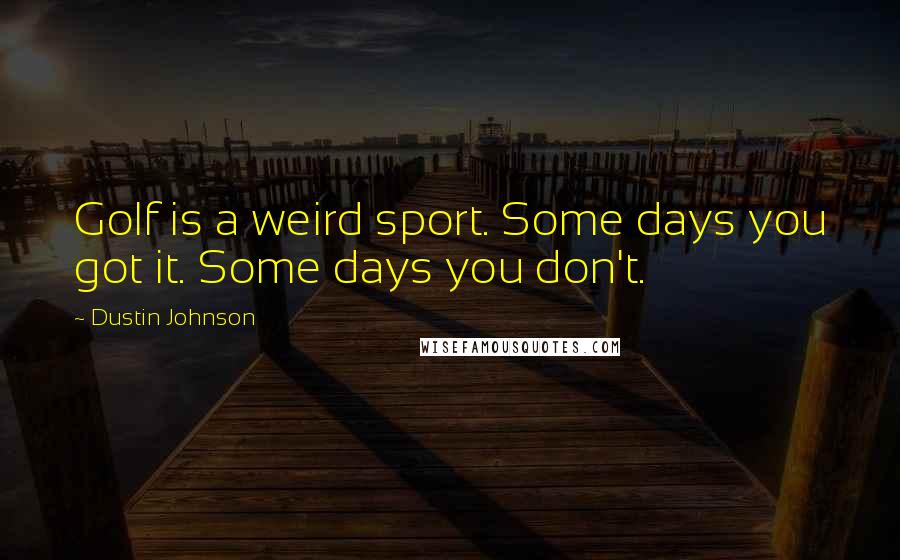 Dustin Johnson Quotes: Golf is a weird sport. Some days you got it. Some days you don't.
