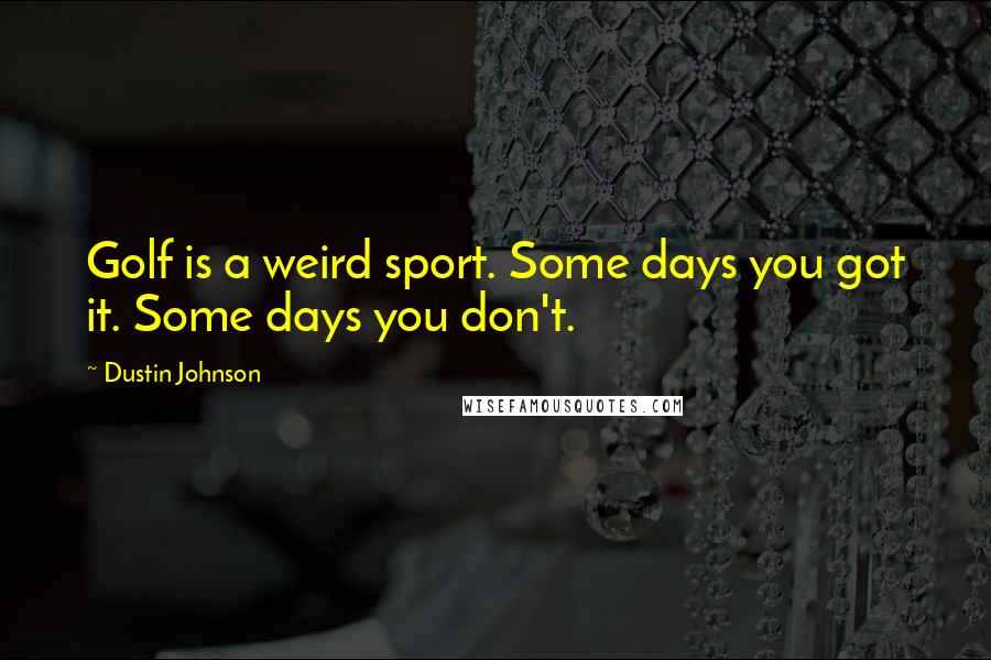 Dustin Johnson Quotes: Golf is a weird sport. Some days you got it. Some days you don't.