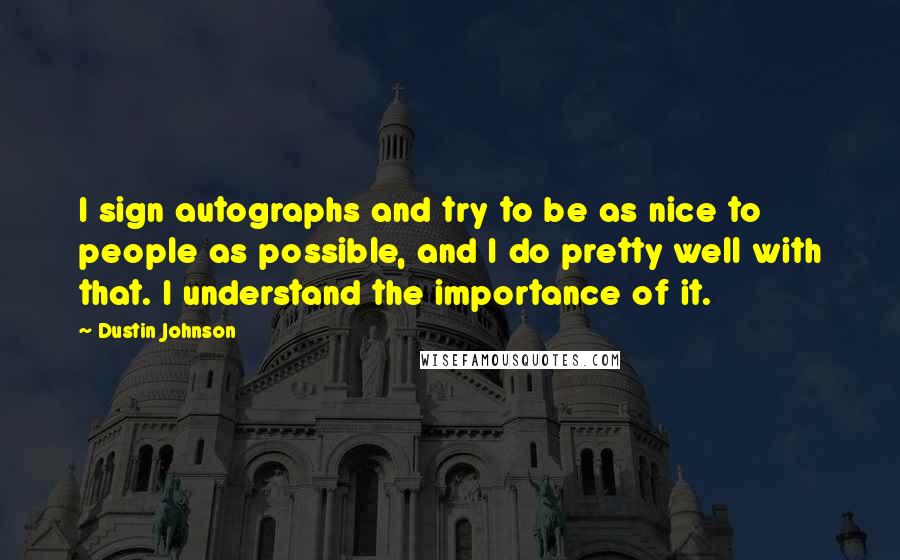 Dustin Johnson Quotes: I sign autographs and try to be as nice to people as possible, and I do pretty well with that. I understand the importance of it.