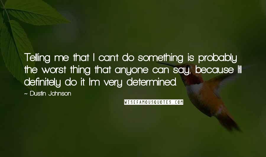 Dustin Johnson Quotes: Telling me that I can't do something is probably the worst thing that anyone can say, because I'll definitely do it. I'm very determined.
