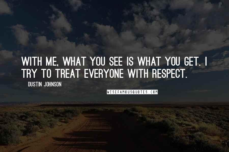 Dustin Johnson Quotes: With me, what you see is what you get. I try to treat everyone with respect.