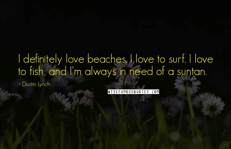 Dustin Lynch Quotes: I definitely love beaches. I love to surf. I love to fish, and I'm always in need of a suntan.