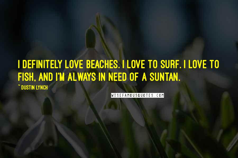 Dustin Lynch Quotes: I definitely love beaches. I love to surf. I love to fish, and I'm always in need of a suntan.