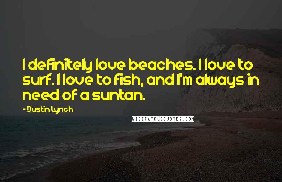 Dustin Lynch Quotes: I definitely love beaches. I love to surf. I love to fish, and I'm always in need of a suntan.
