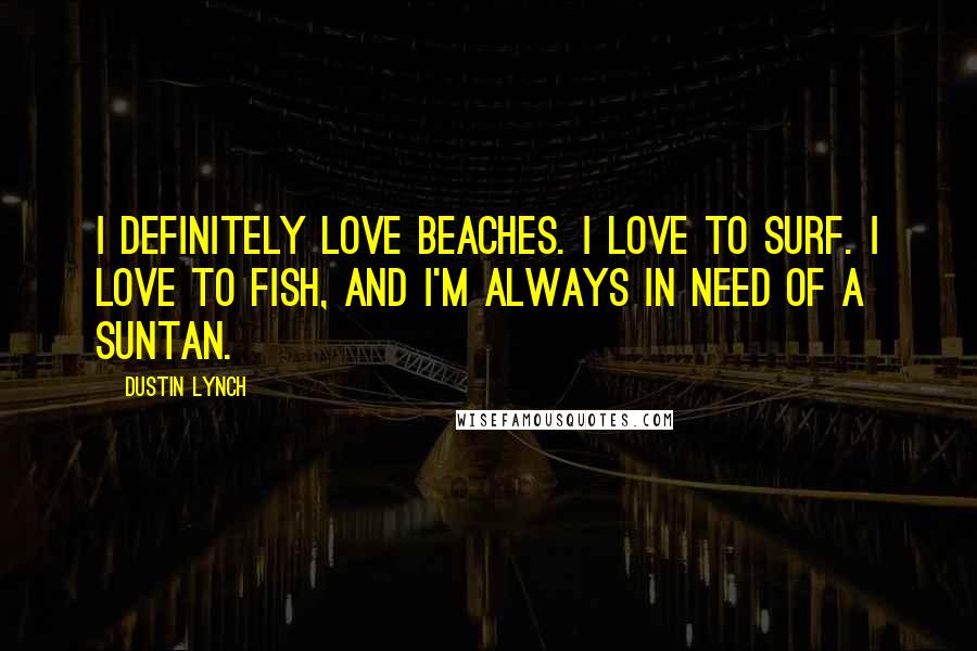 Dustin Lynch Quotes: I definitely love beaches. I love to surf. I love to fish, and I'm always in need of a suntan.