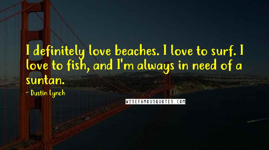 Dustin Lynch Quotes: I definitely love beaches. I love to surf. I love to fish, and I'm always in need of a suntan.