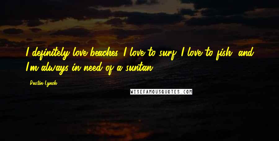 Dustin Lynch Quotes: I definitely love beaches. I love to surf. I love to fish, and I'm always in need of a suntan.