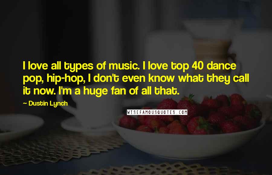 Dustin Lynch Quotes: I love all types of music. I love top 40 dance pop, hip-hop, I don't even know what they call it now. I'm a huge fan of all that.
