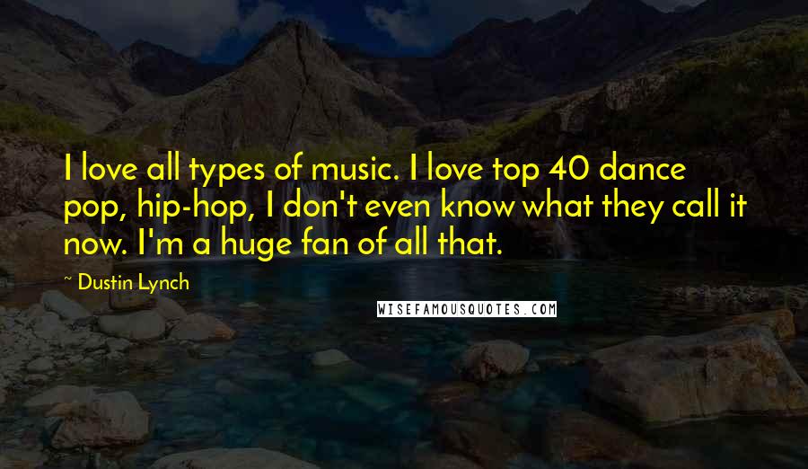 Dustin Lynch Quotes: I love all types of music. I love top 40 dance pop, hip-hop, I don't even know what they call it now. I'm a huge fan of all that.