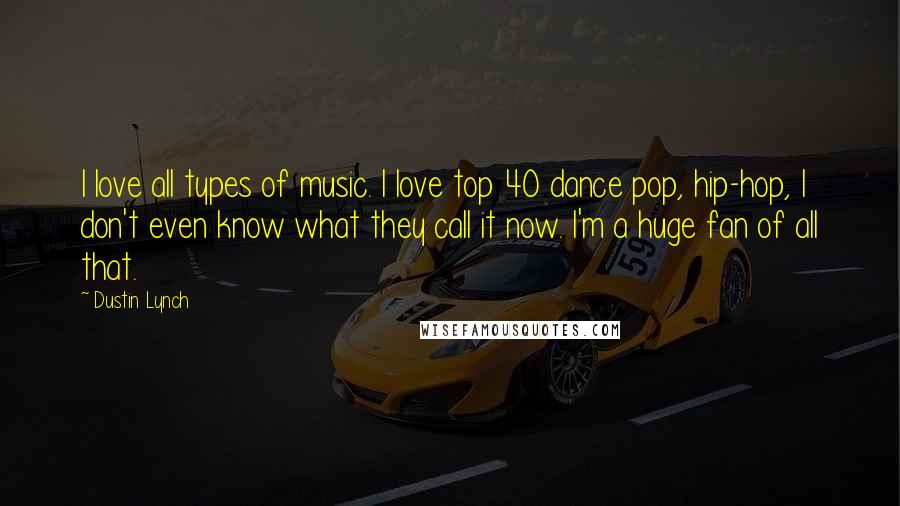 Dustin Lynch Quotes: I love all types of music. I love top 40 dance pop, hip-hop, I don't even know what they call it now. I'm a huge fan of all that.