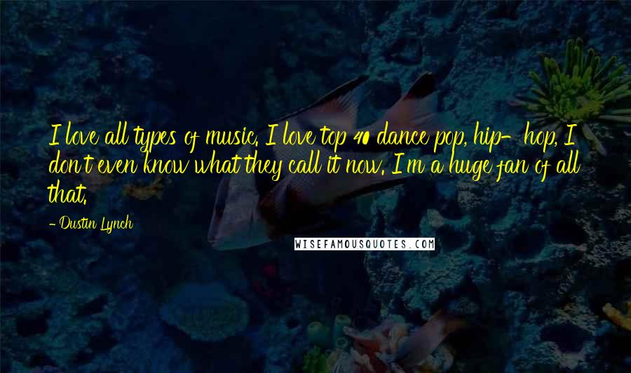 Dustin Lynch Quotes: I love all types of music. I love top 40 dance pop, hip-hop, I don't even know what they call it now. I'm a huge fan of all that.