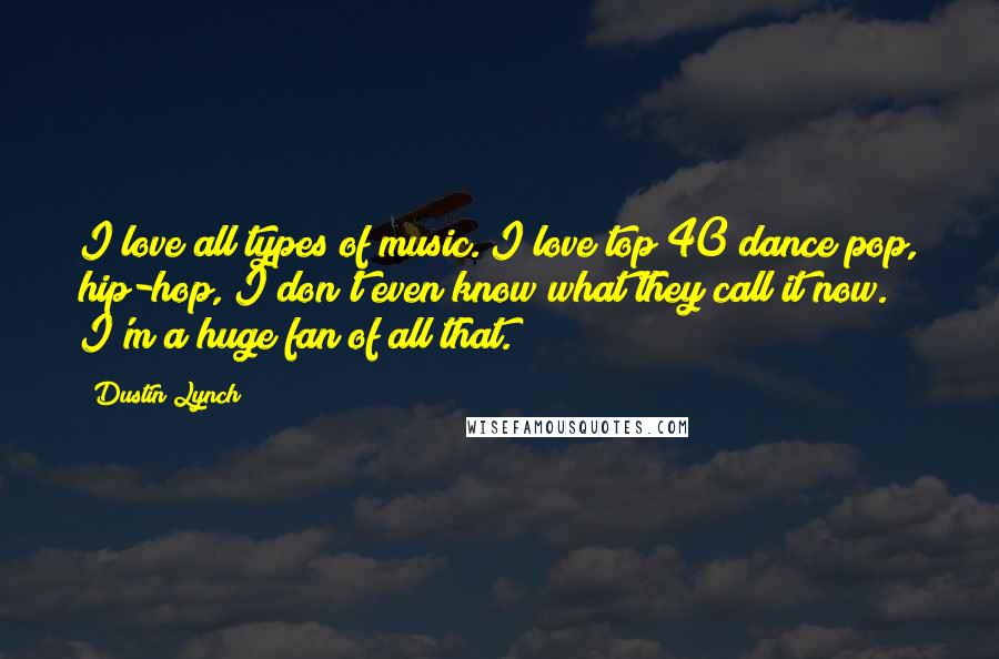 Dustin Lynch Quotes: I love all types of music. I love top 40 dance pop, hip-hop, I don't even know what they call it now. I'm a huge fan of all that.