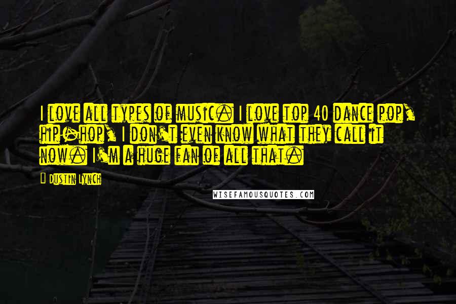 Dustin Lynch Quotes: I love all types of music. I love top 40 dance pop, hip-hop, I don't even know what they call it now. I'm a huge fan of all that.