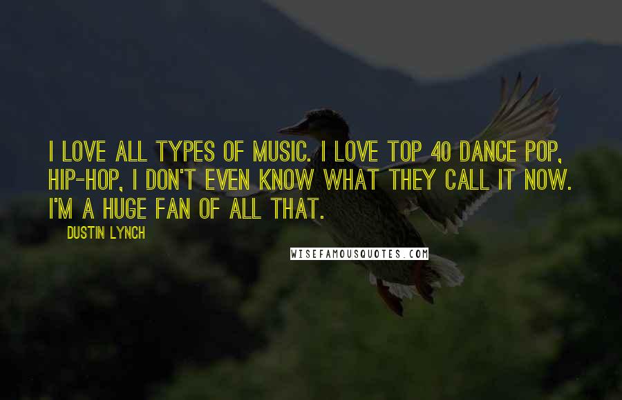 Dustin Lynch Quotes: I love all types of music. I love top 40 dance pop, hip-hop, I don't even know what they call it now. I'm a huge fan of all that.