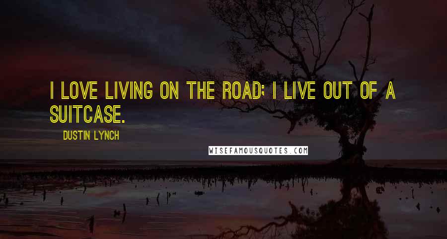 Dustin Lynch Quotes: I love living on the road; I live out of a suitcase.