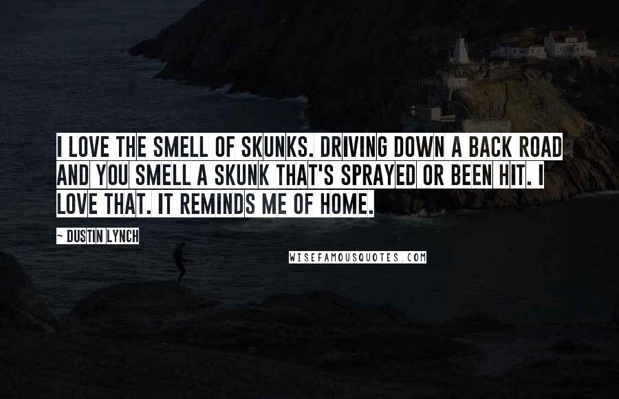 Dustin Lynch Quotes: I love the smell of skunks. Driving down a back road and you smell a skunk that's sprayed or been hit. I love that. It reminds me of home.