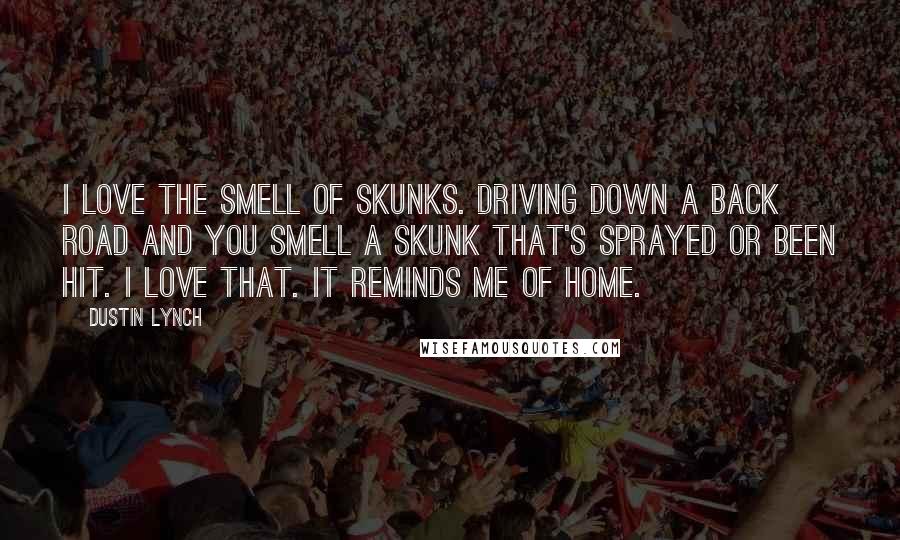 Dustin Lynch Quotes: I love the smell of skunks. Driving down a back road and you smell a skunk that's sprayed or been hit. I love that. It reminds me of home.