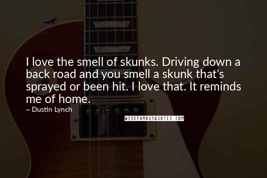 Dustin Lynch Quotes: I love the smell of skunks. Driving down a back road and you smell a skunk that's sprayed or been hit. I love that. It reminds me of home.