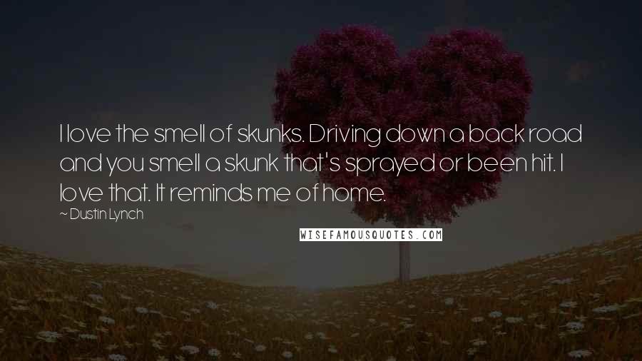 Dustin Lynch Quotes: I love the smell of skunks. Driving down a back road and you smell a skunk that's sprayed or been hit. I love that. It reminds me of home.