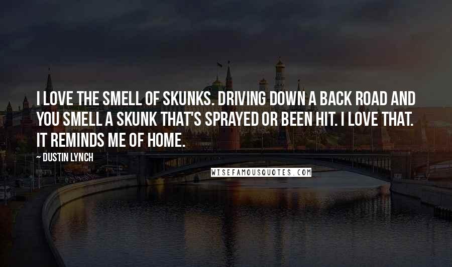 Dustin Lynch Quotes: I love the smell of skunks. Driving down a back road and you smell a skunk that's sprayed or been hit. I love that. It reminds me of home.