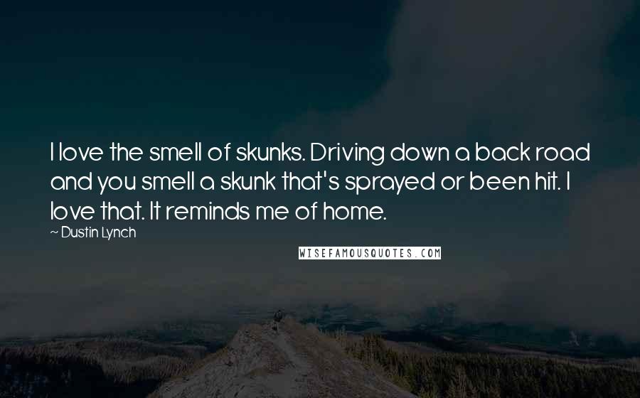 Dustin Lynch Quotes: I love the smell of skunks. Driving down a back road and you smell a skunk that's sprayed or been hit. I love that. It reminds me of home.